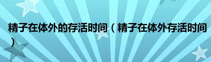 精子在体外的存活时间（精子在体外存活时间）