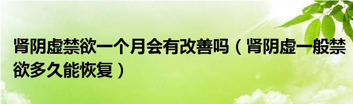 肾阴虚禁欲一个月会有改善吗（肾阴虚一般禁欲多久能恢复）