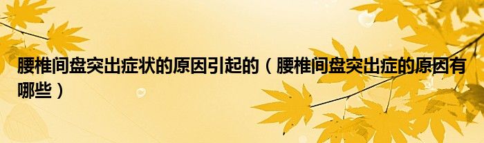 腰椎间盘突出症状的原因引起的（腰椎间盘突出症的原因有哪些）