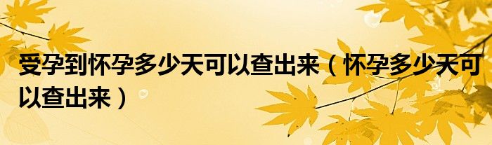 受孕到怀孕多少天可以查出来（怀孕多少天可以查出来）