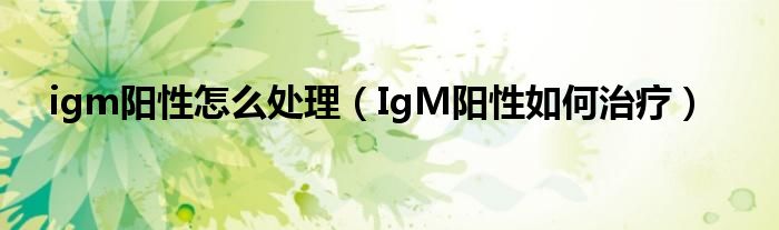 igm阳性怎么处理（IgM阳性如何治疗）