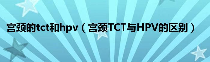 宫颈的tct和hpv（宫颈TCT与HPV的区别）