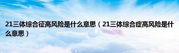 21三体综合征高风险是什么意思（21三体综合症高风险是什么意思）