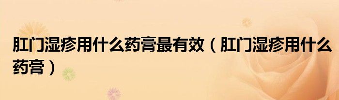 肛门湿疹用什么药膏最有效（肛门湿疹用什么药膏）