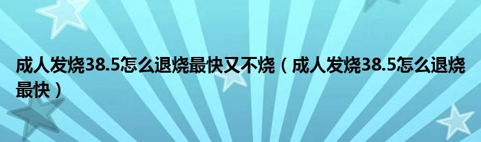 成人发烧38.5怎么退烧最快又不烧（成人发烧38.5怎么退烧最快）