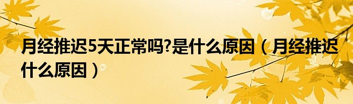 月经推迟5天正常吗?是什么原因（月经推迟什么原因）