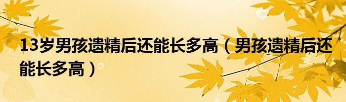 13岁男孩遗精后还能长多高（男孩遗精后还能长多高）