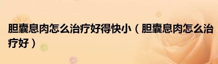 胆囊息肉怎么治疗好得快小（胆囊息肉怎么治疗好）