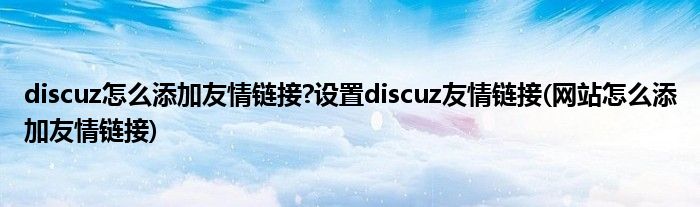 discuz怎么添加友情链接?设置discuz友情链接(网站怎么添加友情链接)