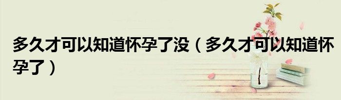 多久才可以知道怀孕了没（多久才可以知道怀孕了）