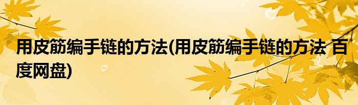 用皮筋编手链的方法(用皮筋编手链的方法 百度网盘)