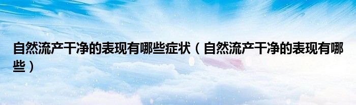 自然流产干净的表现有哪些症状（自然流产干净的表现有哪些）