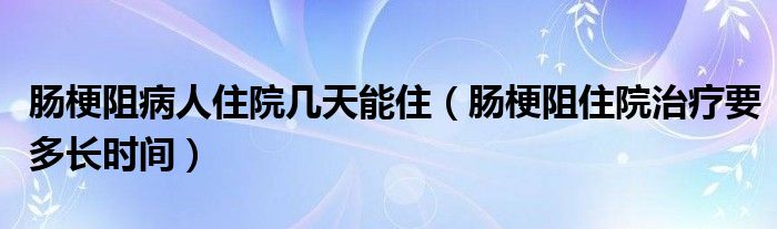 肠梗阻病人住院几天能住（肠梗阻住院治疗要多长时间）