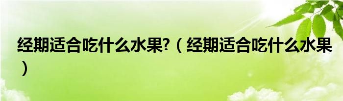 经期适合吃什么水果?（经期适合吃什么水果）