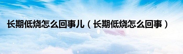 长期低烧怎么回事儿（长期低烧怎么回事）