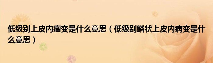 低级别上皮内瘤变是什么意思（低级别鳞状上皮内病变是什么意思）
