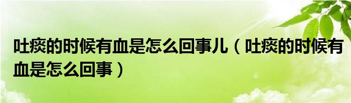 吐痰的时候有血是怎么回事儿（吐痰的时候有血是怎么回事）