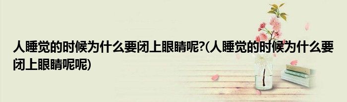 人睡觉的时候为什么要闭上眼睛呢?(人睡觉的时候为什么要闭上眼睛呢呢)