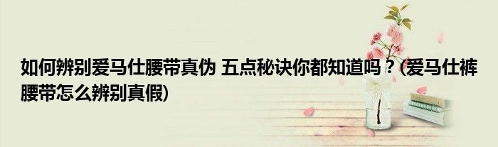 如何辨别爱马仕腰带真伪 五点秘诀你都知道吗？(爱马仕裤腰带怎么辨别真假)