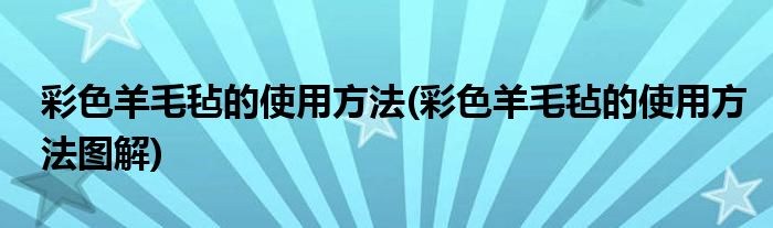 彩色羊毛毡的使用方法(彩色羊毛毡的使用方法图解)