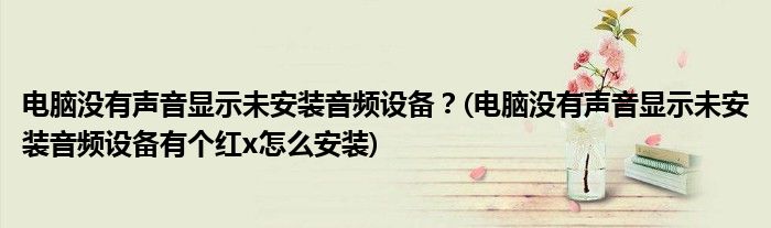 电脑没有声音显示未安装音频设备？(电脑没有声音显示未安装音频设备有个红x怎么安装)