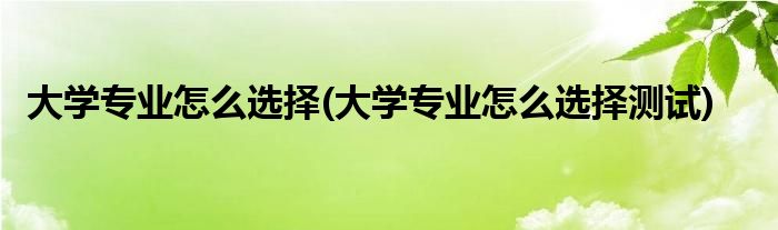 大学专业怎么选择(大学专业怎么选择测试)