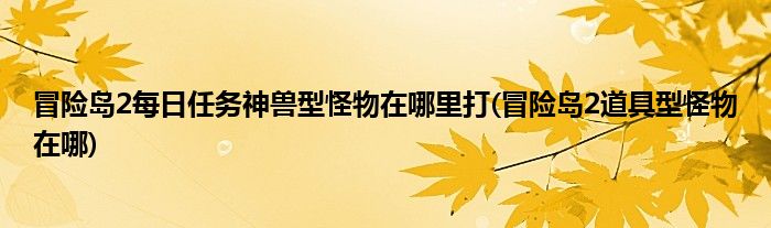 冒险岛2每日任务神兽型怪物在哪里打(冒险岛2道具型怪物在哪)