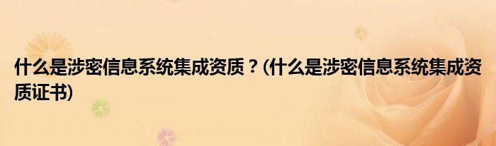 什么是涉密信息系统集成资质？(什么是涉密信息系统集成资质证书)