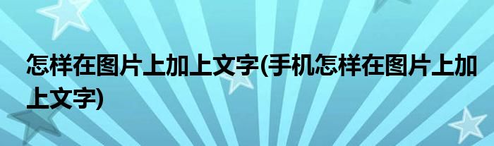 怎样在图片上加上文字(手机怎样在图片上加上文字)