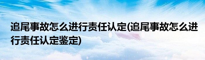 追尾事故怎么进行责任认定(追尾事故怎么进行责任认定鉴定)