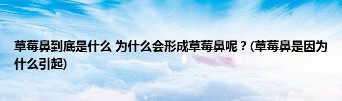 草莓鼻到底是什么 为什么会形成草莓鼻呢?(草莓鼻是因为什么引起)