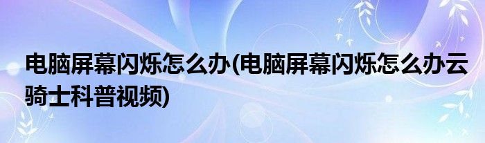 电脑屏幕闪烁怎么办(电脑屏幕闪烁怎么办云骑士科普视频)