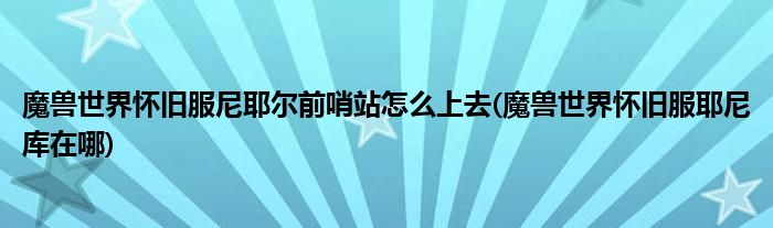 魔兽世界怀旧服尼耶尔前哨站怎么上去(魔兽世界怀旧服耶尼库在哪)