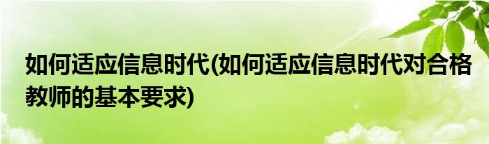 如何适应信息时代(如何适应信息时代对合格教师的基本要求)