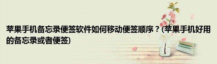 苹果手机备忘录便签软件如何移动便签顺序？(苹果手机好用的备忘录或者便签)