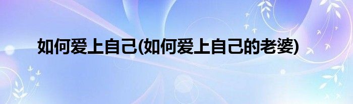 如何爱上自己(如何爱上自己的老婆)