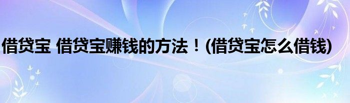 借贷宝 借贷宝赚钱的方法!(借贷宝怎么借钱)