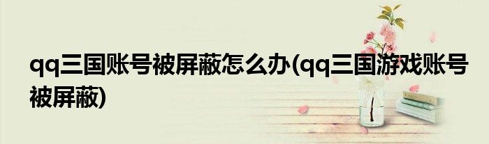 qq三国账号被屏蔽怎么办(qq三国游戏账号被屏蔽)