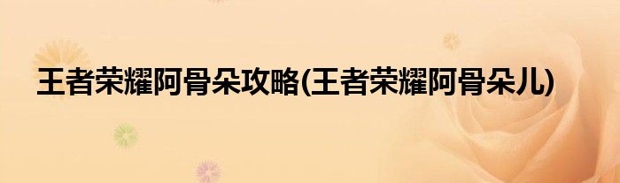 王者荣耀阿骨朵攻略(王者荣耀阿骨朵儿)