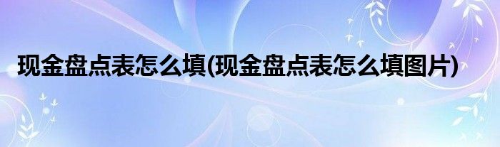 现金盘点表怎么填(现金盘点表怎么填图片)