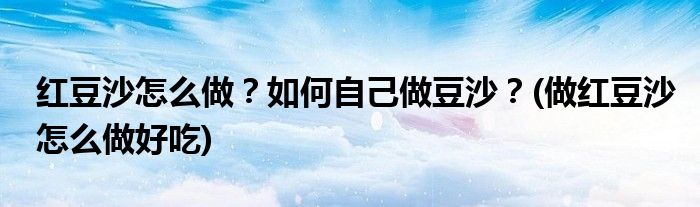 红豆沙怎么做?如何自己做豆沙?(做红豆沙怎么做好吃)