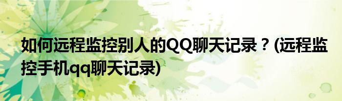 如何远程监控别人的QQ聊天记录？(远程监控手机qq聊天记录)