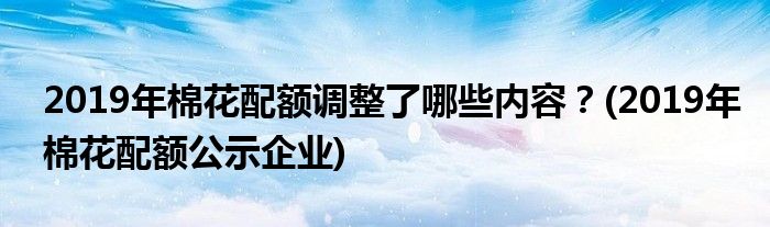 2019年棉花配额调整了哪些内容？(2019年棉花配额公示企业)