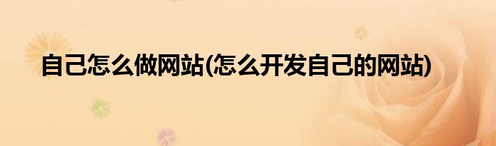 自己怎么做网站(怎么开发自己的网站)