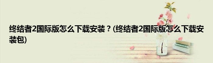 终结者2国际版怎么下载安装？(终结者2国际版怎么下载安装包)