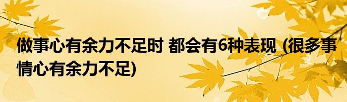 做事心有余力不足时 都会有6种表现 (很多事情心有余力不足)