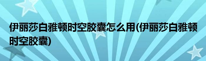 伊丽莎白雅顿时空胶囊怎么用(伊丽莎白雅顿 时空胶囊)