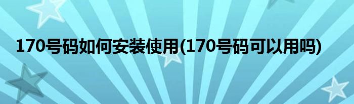170号码如何安装使用(170号码可以用吗)