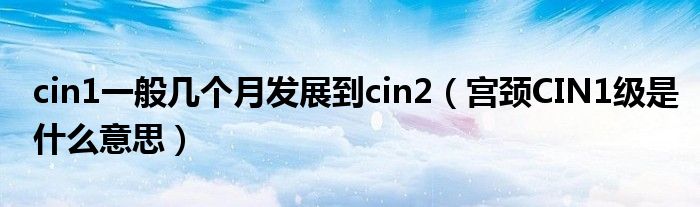 cin1一般几个月发展到cin2（宫颈CIN1级是什么意思）