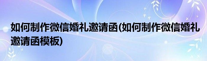 如何制作微信婚礼邀请函(如何制作微信婚礼邀请函模板)